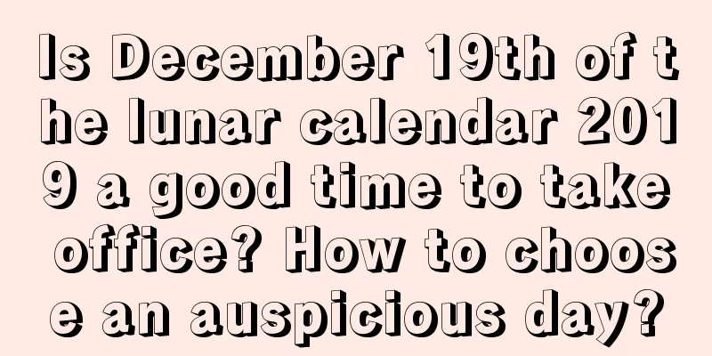 Is December 19th of the lunar calendar 2019 a good time to take office? How to choose an auspicious day?