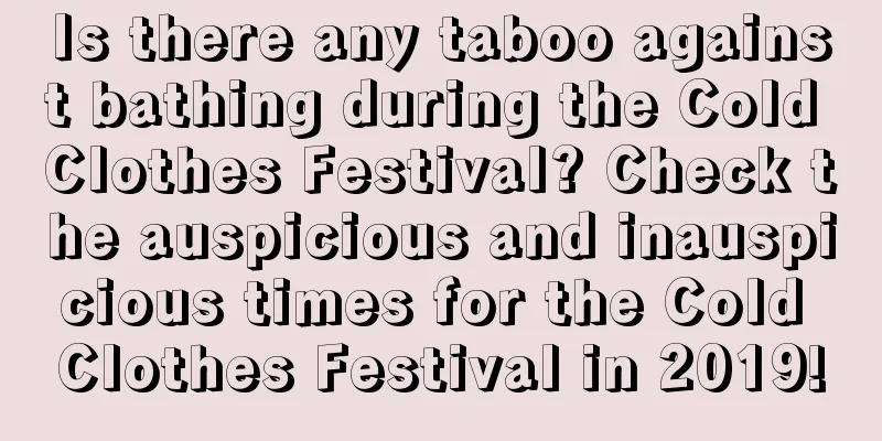 Is there any taboo against bathing during the Cold Clothes Festival? Check the auspicious and inauspicious times for the Cold Clothes Festival in 2019!
