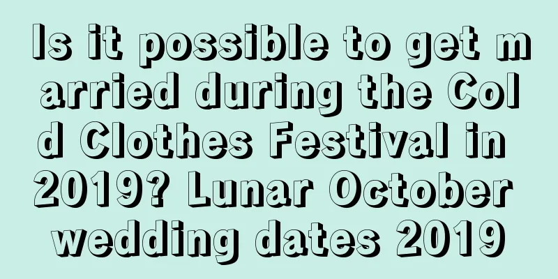 Is it possible to get married during the Cold Clothes Festival in 2019? Lunar October wedding dates 2019
