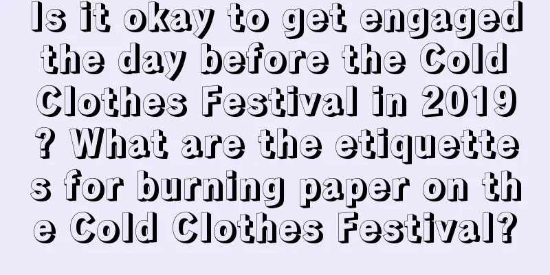 Is it okay to get engaged the day before the Cold Clothes Festival in 2019? What are the etiquettes for burning paper on the Cold Clothes Festival?