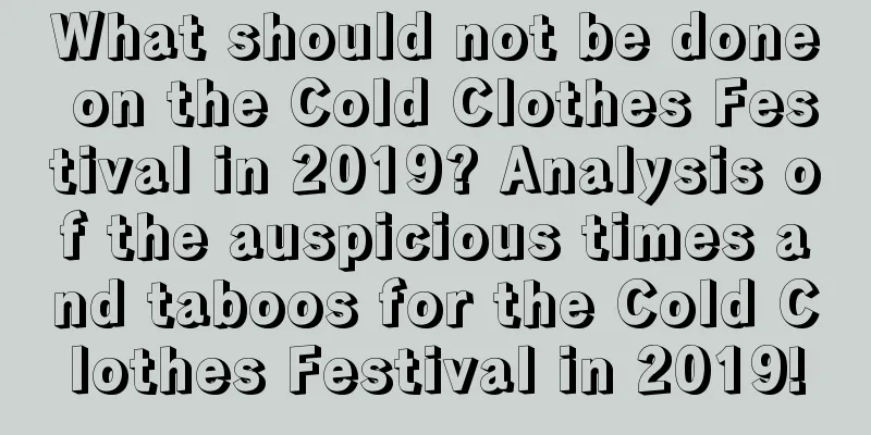 What should not be done on the Cold Clothes Festival in 2019? Analysis of the auspicious times and taboos for the Cold Clothes Festival in 2019!