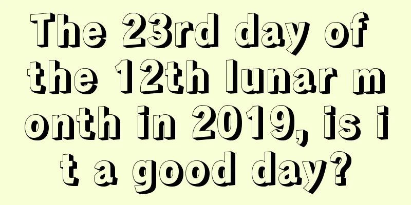 The 23rd day of the 12th lunar month in 2019, is it a good day?