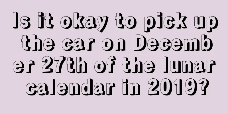 Is it okay to pick up the car on December 27th of the lunar calendar in 2019?