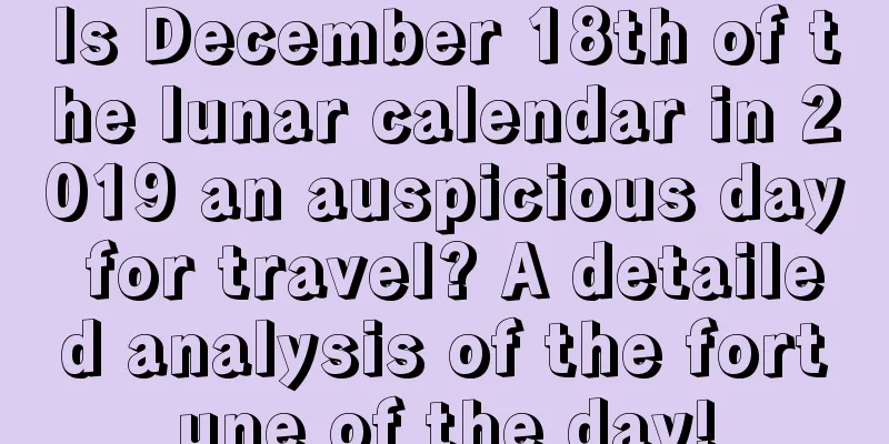 Is December 18th of the lunar calendar in 2019 an auspicious day for travel? A detailed analysis of the fortune of the day!