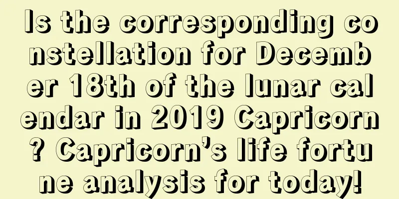 Is the corresponding constellation for December 18th of the lunar calendar in 2019 Capricorn? Capricorn’s life fortune analysis for today!