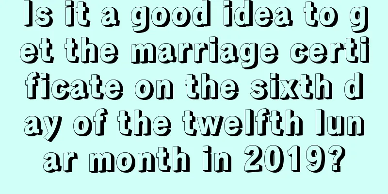 Is it a good idea to get the marriage certificate on the sixth day of the twelfth lunar month in 2019?
