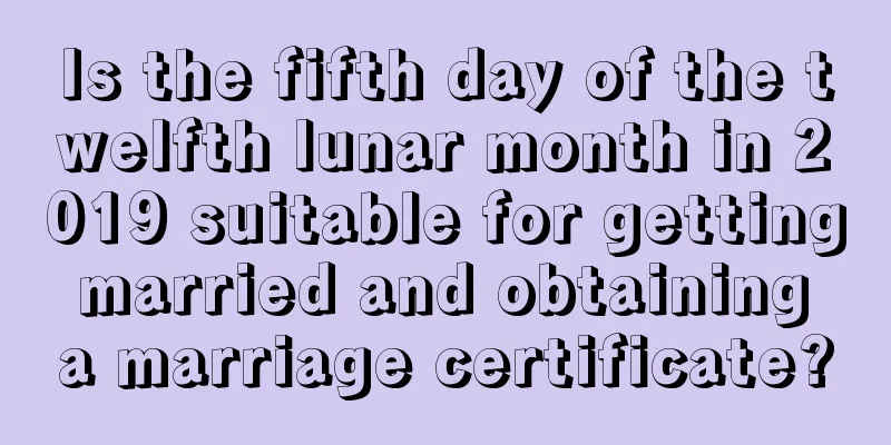 Is the fifth day of the twelfth lunar month in 2019 suitable for getting married and obtaining a marriage certificate?
