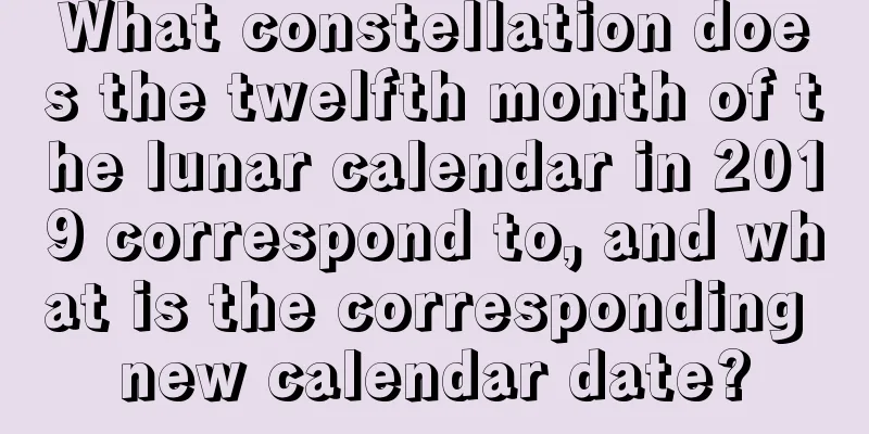 What constellation does the twelfth month of the lunar calendar in 2019 correspond to, and what is the corresponding new calendar date?