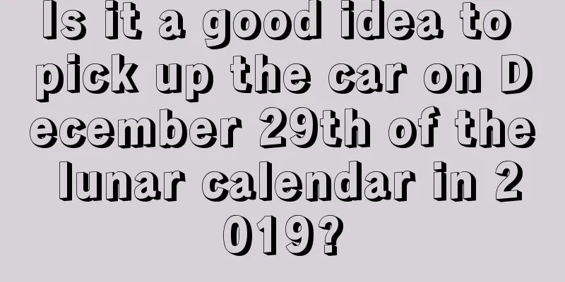 Is it a good idea to pick up the car on December 29th of the lunar calendar in 2019?