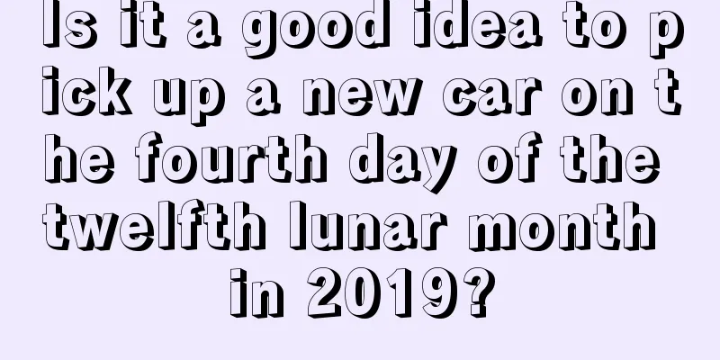 Is it a good idea to pick up a new car on the fourth day of the twelfth lunar month in 2019?