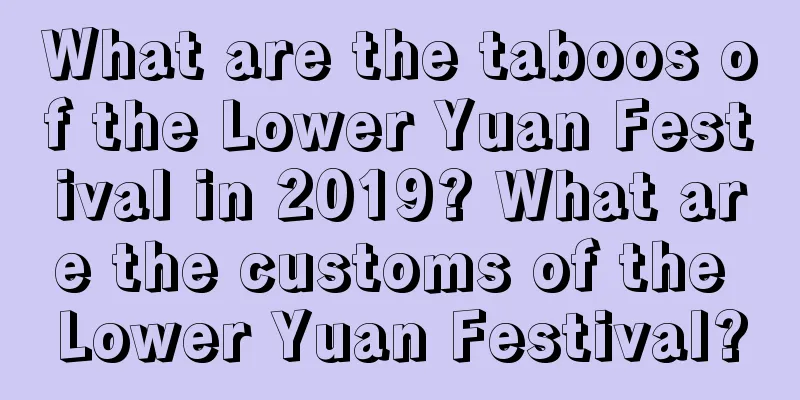 What are the taboos of the Lower Yuan Festival in 2019? What are the customs of the Lower Yuan Festival?