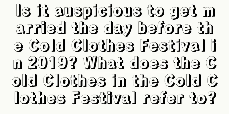 Is it auspicious to get married the day before the Cold Clothes Festival in 2019? What does the Cold Clothes in the Cold Clothes Festival refer to?