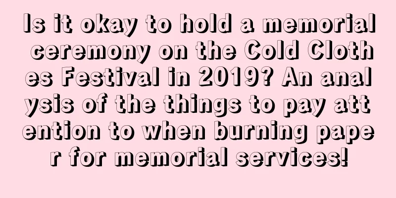 Is it okay to hold a memorial ceremony on the Cold Clothes Festival in 2019? An analysis of the things to pay attention to when burning paper for memorial services!