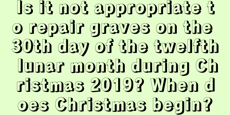Is it not appropriate to repair graves on the 30th day of the twelfth lunar month during Christmas 2019? When does Christmas begin?