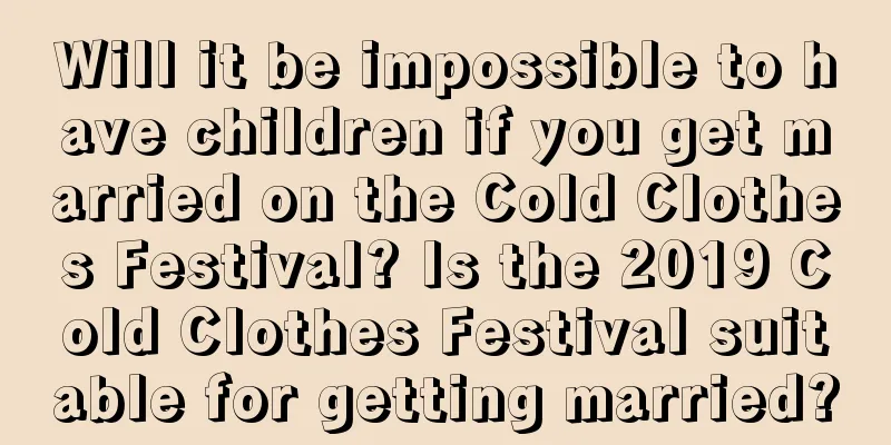 Will it be impossible to have children if you get married on the Cold Clothes Festival? Is the 2019 Cold Clothes Festival suitable for getting married?