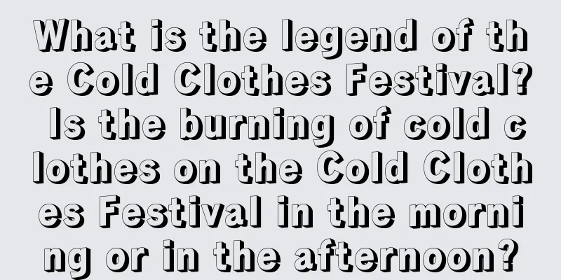 What is the legend of the Cold Clothes Festival? Is the burning of cold clothes on the Cold Clothes Festival in the morning or in the afternoon?