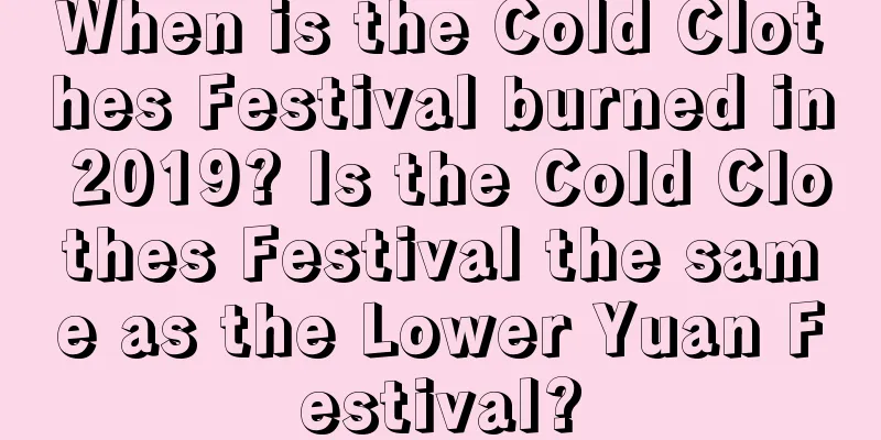 When is the Cold Clothes Festival burned in 2019? Is the Cold Clothes Festival the same as the Lower Yuan Festival?