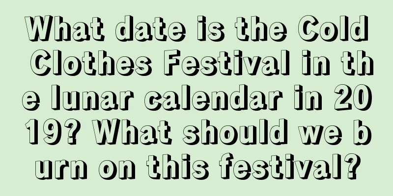 What date is the Cold Clothes Festival in the lunar calendar in 2019? What should we burn on this festival?