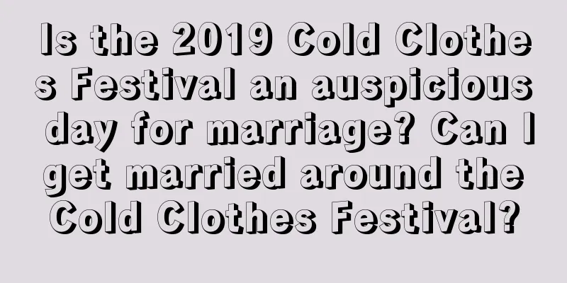 Is the 2019 Cold Clothes Festival an auspicious day for marriage? Can I get married around the Cold Clothes Festival?