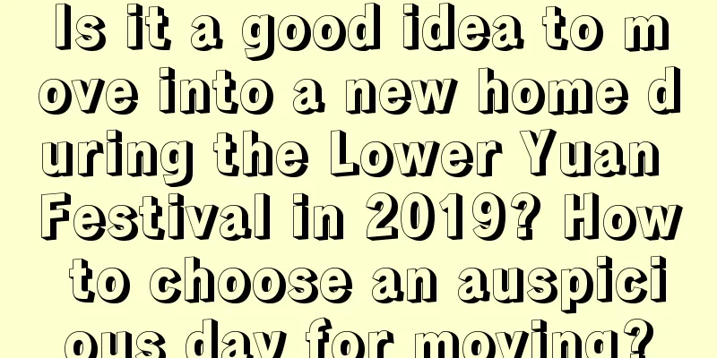 Is it a good idea to move into a new home during the Lower Yuan Festival in 2019? How to choose an auspicious day for moving?