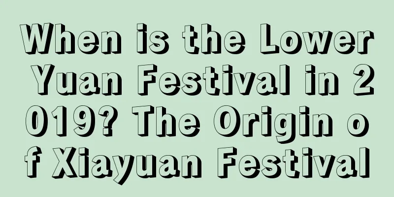 When is the Lower Yuan Festival in 2019? The Origin of Xiayuan Festival