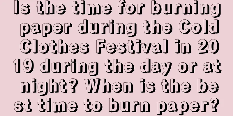 Is the time for burning paper during the Cold Clothes Festival in 2019 during the day or at night? When is the best time to burn paper?