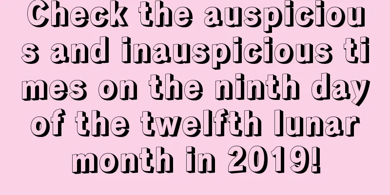 Check the auspicious and inauspicious times on the ninth day of the twelfth lunar month in 2019!
