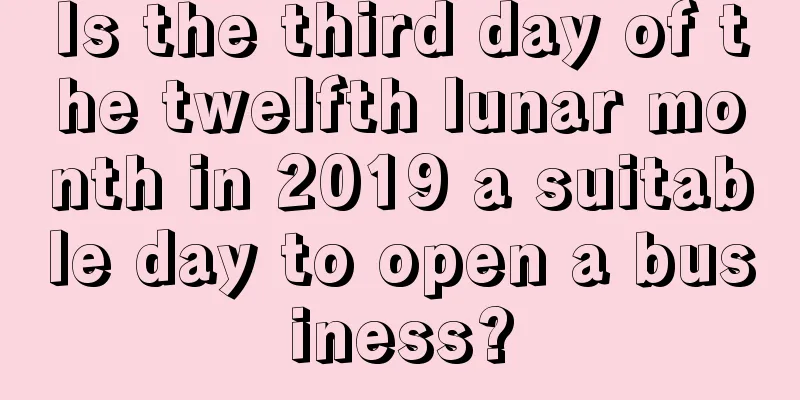 Is the third day of the twelfth lunar month in 2019 a suitable day to open a business?