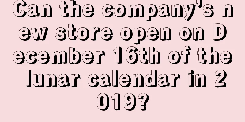 Can the company’s new store open on December 16th of the lunar calendar in 2019?