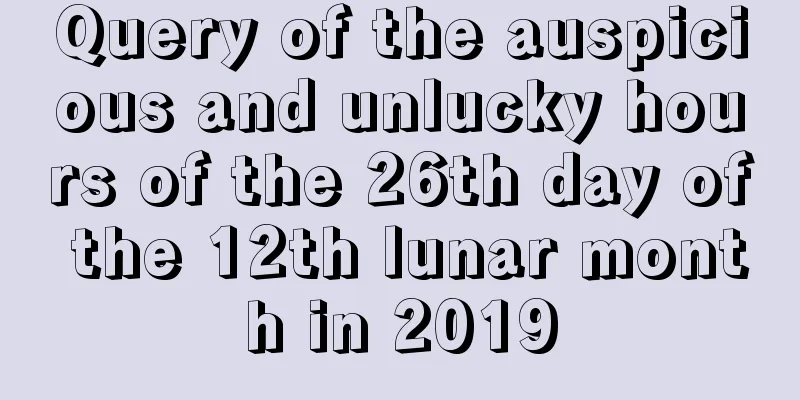 Query of the auspicious and unlucky hours of the 26th day of the 12th lunar month in 2019