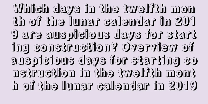Which days in the twelfth month of the lunar calendar in 2019 are auspicious days for starting construction? Overview of auspicious days for starting construction in the twelfth month of the lunar calendar in 2019