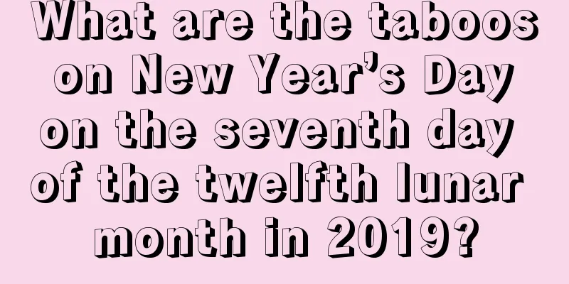 What are the taboos on New Year’s Day on the seventh day of the twelfth lunar month in 2019?