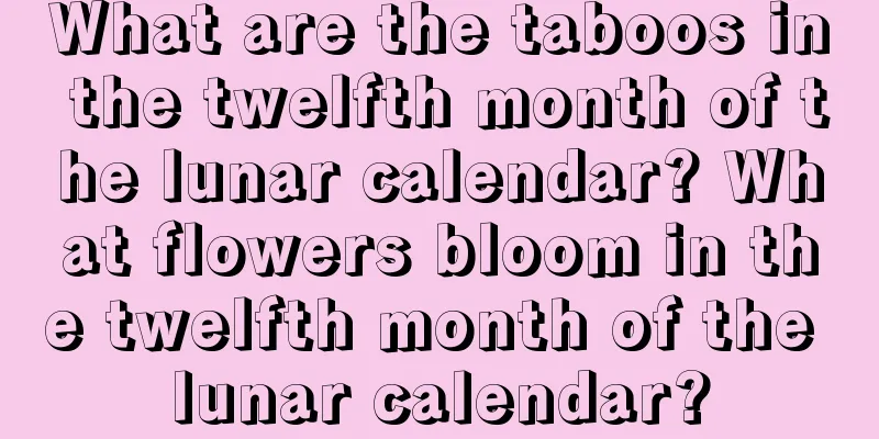 What are the taboos in the twelfth month of the lunar calendar? What flowers bloom in the twelfth month of the lunar calendar?