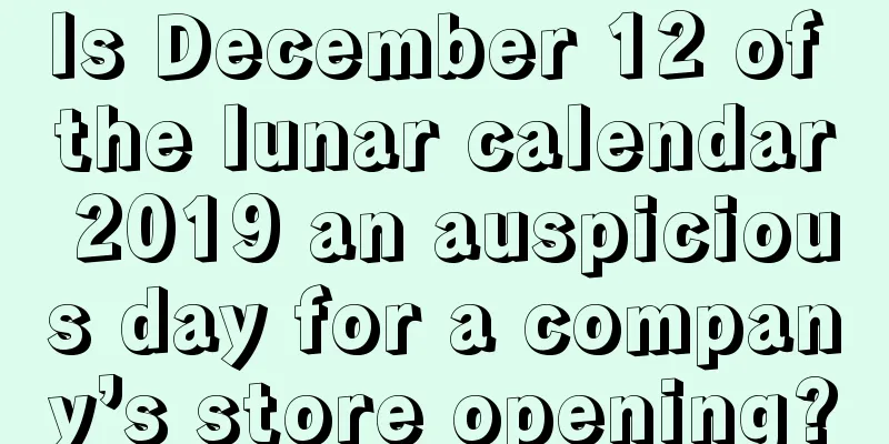 Is December 12 of the lunar calendar 2019 an auspicious day for a company’s store opening?