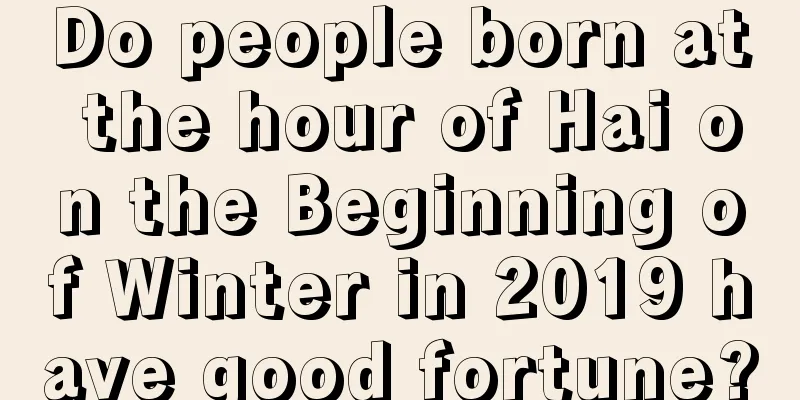 Do people born at the hour of Hai on the Beginning of Winter in 2019 have good fortune?