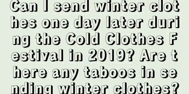 Can I send winter clothes one day later during the Cold Clothes Festival in 2019? Are there any taboos in sending winter clothes?