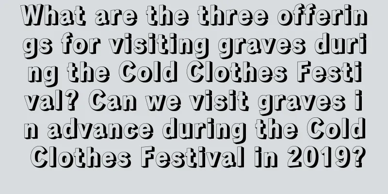 What are the three offerings for visiting graves during the Cold Clothes Festival? Can we visit graves in advance during the Cold Clothes Festival in 2019?