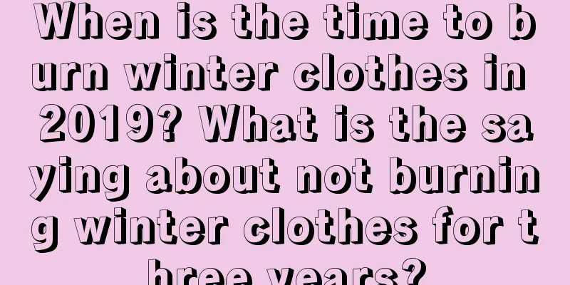 When is the time to burn winter clothes in 2019? What is the saying about not burning winter clothes for three years?