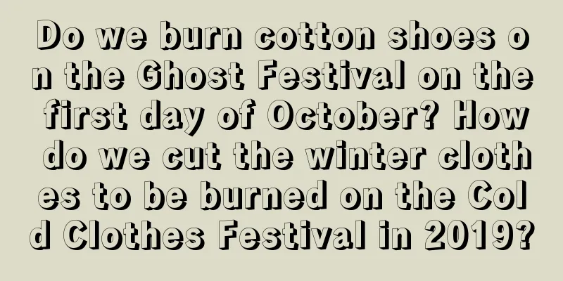 Do we burn cotton shoes on the Ghost Festival on the first day of October? How do we cut the winter clothes to be burned on the Cold Clothes Festival in 2019?
