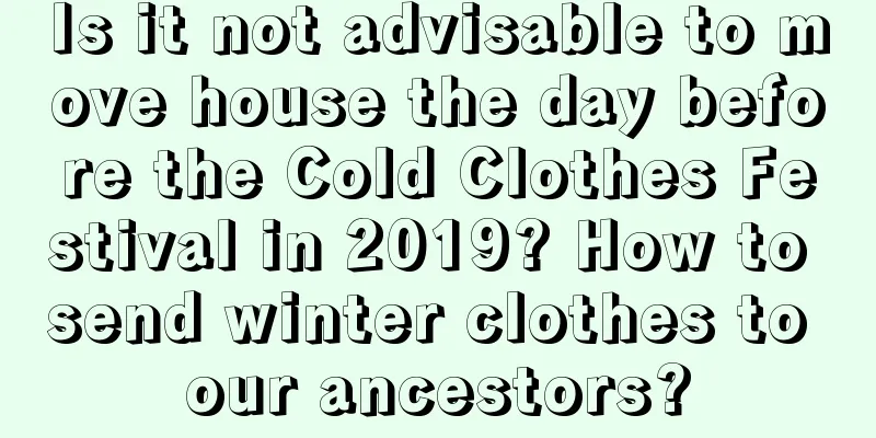 Is it not advisable to move house the day before the Cold Clothes Festival in 2019? How to send winter clothes to our ancestors?
