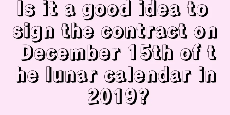Is it a good idea to sign the contract on December 15th of the lunar calendar in 2019?