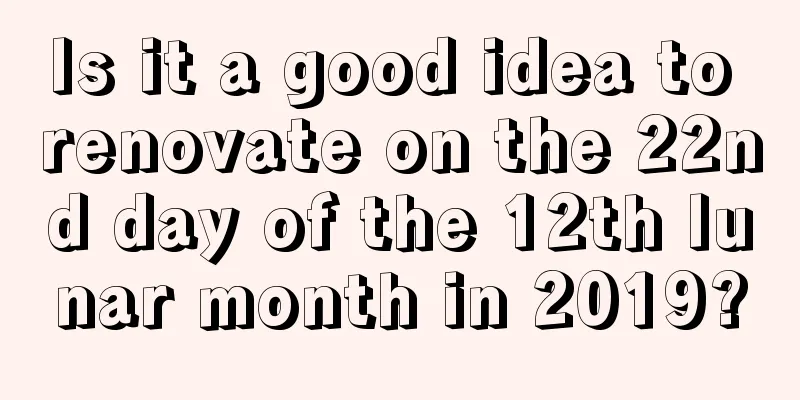 Is it a good idea to renovate on the 22nd day of the 12th lunar month in 2019?