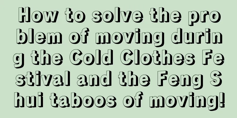 How to solve the problem of moving during the Cold Clothes Festival and the Feng Shui taboos of moving!