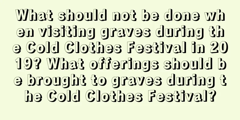 What should not be done when visiting graves during the Cold Clothes Festival in 2019? What offerings should be brought to graves during the Cold Clothes Festival?