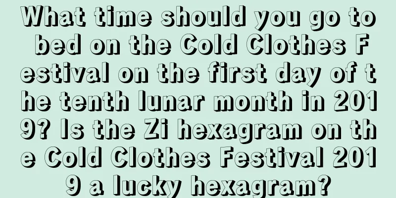 What time should you go to bed on the Cold Clothes Festival on the first day of the tenth lunar month in 2019? Is the Zi hexagram on the Cold Clothes Festival 2019 a lucky hexagram?