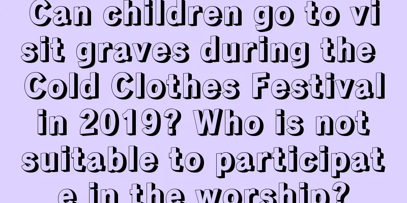 Can children go to visit graves during the Cold Clothes Festival in 2019? Who is not suitable to participate in the worship?