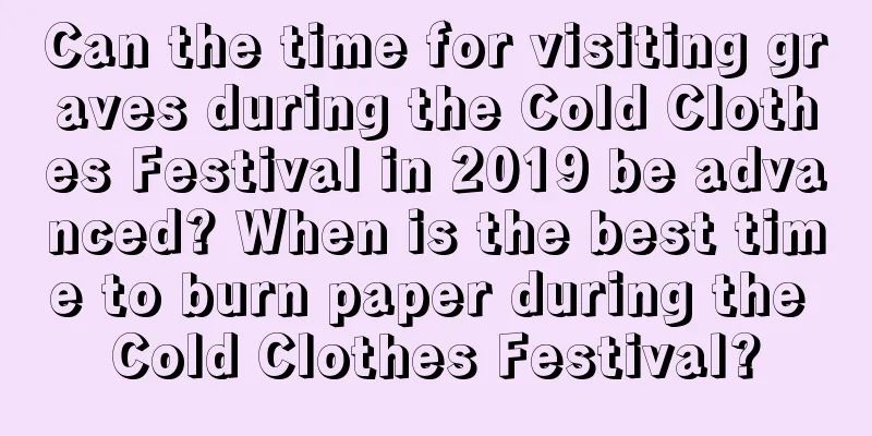 Can the time for visiting graves during the Cold Clothes Festival in 2019 be advanced? When is the best time to burn paper during the Cold Clothes Festival?