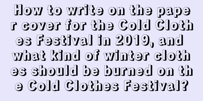 How to write on the paper cover for the Cold Clothes Festival in 2019, and what kind of winter clothes should be burned on the Cold Clothes Festival?