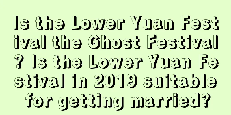 Is the Lower Yuan Festival the Ghost Festival? Is the Lower Yuan Festival in 2019 suitable for getting married?
