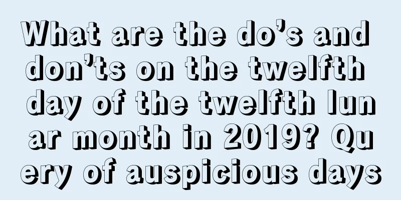 What are the do’s and don’ts on the twelfth day of the twelfth lunar month in 2019? Query of auspicious days
